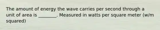 The amount of energy the wave carries per second through a unit of area is ________. Measured in watts per square meter (w/m squared)