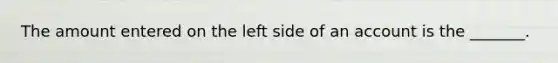 The amount entered on the left side of an account is the _______.