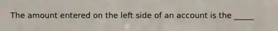 The amount entered on the left side of an account is the _____