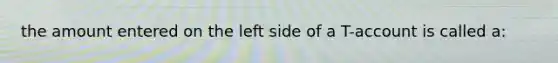 the amount entered on the left side of a T-account is called a: