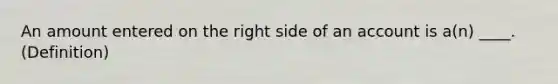 An amount entered on the right side of an account is a(n) ____. (Definition)