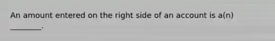 An amount entered on the right side of an account is a(n) ________.