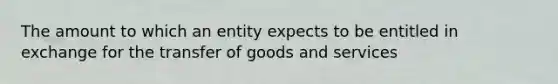 The amount to which an entity expects to be entitled in exchange for the transfer of goods and services