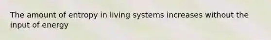 The amount of entropy in living systems increases without the input of energy