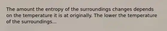 The amount the entropy of the surroundings changes depends on the temperature it is at originally. The lower the temperature of the surroundings...