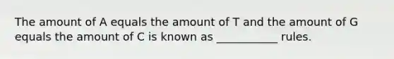 The amount of A equals the amount of T and the amount of G equals the amount of C is known as ___________ rules.