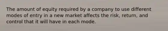 The amount of equity required by a company to use different modes of entry in a new market affects the risk, return, and control that it will have in each mode.