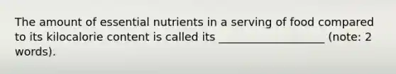 The amount of essential nutrients in a serving of food compared to its kilocalorie content is called its ___________________ (note: 2 words).