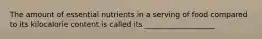 The amount of essential nutrients in a serving of food compared to its kilocalorie content is called its ___________________
