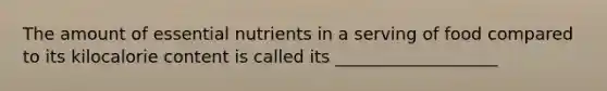 The amount of essential nutrients in a serving of food compared to its kilocalorie content is called its ___________________