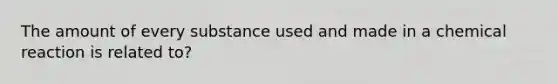 The amount of every substance used and made in a chemical reaction is related to?