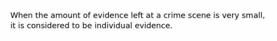 When the amount of evidence left at a crime scene is very small, it is considered to be individual evidence.