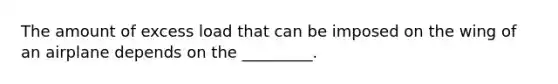 The amount of excess load that can be imposed on the wing of an airplane depends on the _________.