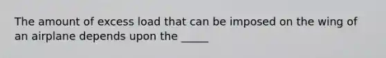 The amount of excess load that can be imposed on the wing of an airplane depends upon the _____