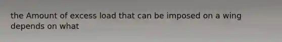 the Amount of excess load that can be imposed on a wing depends on what