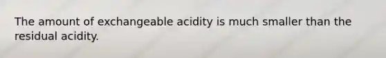 The amount of exchangeable acidity is much smaller than the residual acidity.