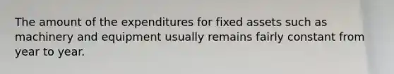 The amount of the expenditures for fixed assets such as machinery and equipment usually remains fairly constant from year to year.