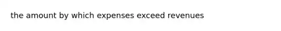 the amount by which expenses exceed revenues