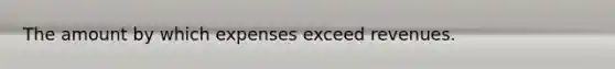 The amount by which expenses exceed revenues.