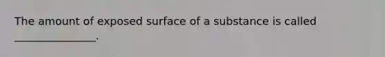 The amount of exposed surface of a substance is called _______________.