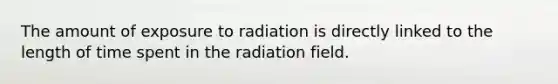 The amount of exposure to radiation is directly linked to the length of time spent in the radiation field.