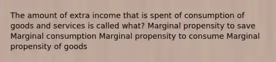 The amount of extra income that is spent of consumption of goods and services is called what? Marginal propensity to save Marginal consumption Marginal propensity to consume Marginal propensity of goods