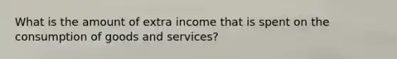 What is the amount of extra income that is spent on the consumption of goods and services?