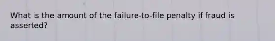 What is the amount of the failure-to-file penalty if fraud is asserted?