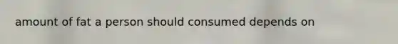 amount of fat a person should consumed depends on