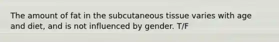 The amount of fat in the subcutaneous tissue varies with age and diet, and is not influenced by gender. T/F