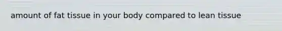 amount of fat tissue in your body compared to lean tissue