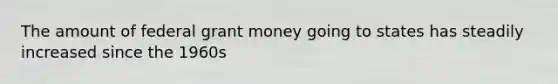 The amount of federal grant money going to states has steadily increased since the 1960s