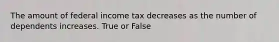 The amount of federal income tax decreases as the number of dependents increases. True or False