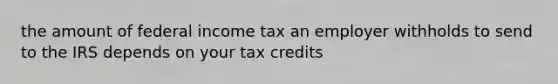 the amount of federal income tax an employer withholds to send to the IRS depends on your tax credits