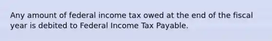 Any amount of federal income tax owed at the end of the fiscal year is debited to Federal Income Tax Payable.