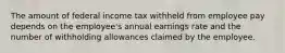 The amount of federal income tax withheld from employee pay depends on the employee's annual earnings rate and the number of withholding allowances claimed by the employee.