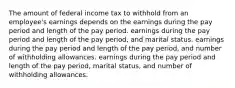 The amount of federal income tax to withhold from an employee's earnings depends on the earnings during the pay period and length of the pay period. earnings during the pay period and length of the pay period, and marital status. earnings during the pay period and length of the pay period, and number of withholding allowances. earnings during the pay period and length of the pay period, marital status, and number of withholding allowances.