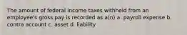 The amount of federal income taxes withheld from an employee's gross pay is recorded as a(n) a. payroll expense b. contra account c. asset d. liability