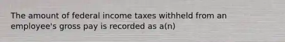 The amount of federal income taxes withheld from an employee's gross pay is recorded as a(n)