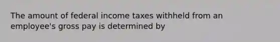 The amount of federal income taxes withheld from an employee's gross pay is determined by