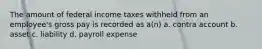 The amount of federal income taxes withheld from an employee's gross pay is recorded as a(n) a. contra account b. asset c. liability d. payroll expense