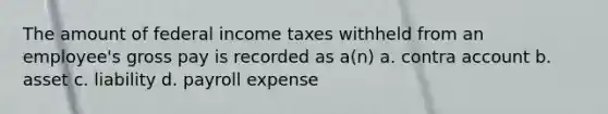 The amount of federal income taxes withheld from an employee's gross pay is recorded as a(n) a. contra account b. asset c. liability d. payroll expense