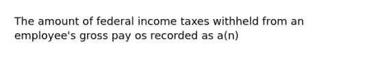 The amount of federal income taxes withheld from an employee's gross pay os recorded as a(n)