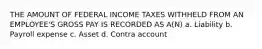 THE AMOUNT OF FEDERAL INCOME TAXES WITHHELD FROM AN EMPLOYEE'S GROSS PAY IS RECORDED AS A(N) a. Liability b. Payroll expense c. Asset d. Contra account