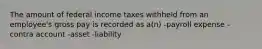 The amount of federal income taxes withheld from an employee's gross pay is recorded as a(n) -payroll expense -contra account -asset -liability