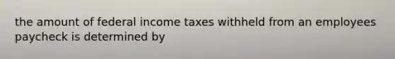 the amount of federal income taxes withheld from an employees paycheck is determined by