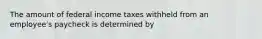 The amount of federal income taxes withheld from an employee's paycheck is determined by