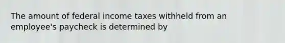 The amount of federal income taxes withheld from an employee's paycheck is determined by