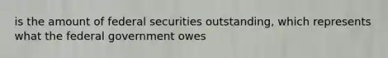 is the amount of federal securities outstanding, which represents what the federal government owes