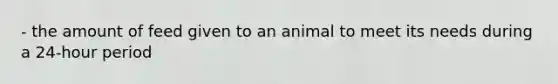 - the amount of feed given to an animal to meet its needs during a 24-hour period